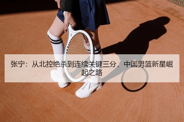 张宁：从北控绝杀到连续关键三分，中国男篮新星崛起之路